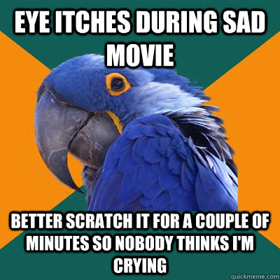 Eye itches during sad movie better scratch it for a couple of minutes so nobody thinks I'm crying  Paranoid Parrot