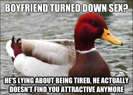 Boyfriend turned down sex? He's lying about being tired, he actually doesn't find you attractive anymore - Boyfriend turned down sex? He's lying about being tired, he actually doesn't find you attractive anymore  Malicious Advice Mallard