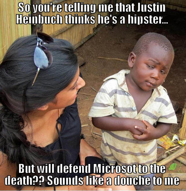 SO YOU'RE TELLING ME THAT JUSTIN HEINBUCH THINKS HE'S A HIPSTER... BUT WILL DEFEND MICROSOT TO THE DEATH?? SOUNDS LIKE A DOUCHE TO ME Skeptical Third World Kid