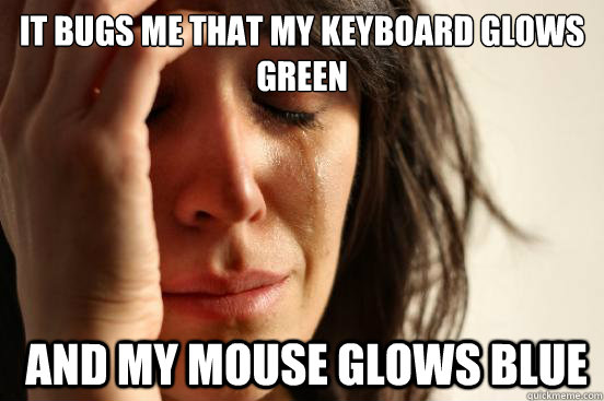 it bugs me that my keyboard glows green  and my mouse glows blue  First World Problems