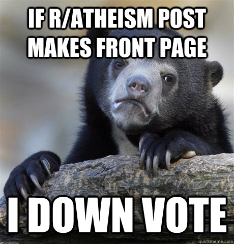 If r/atheism post makes front page i down vote  Confession Bear