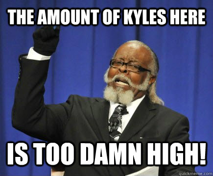 The amount of Kyles here is too damn high!  Too Damn High
