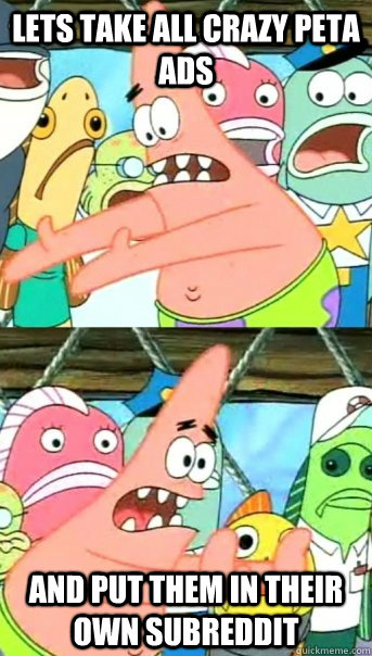 Lets take all crazy PETA ads and put them in their own subreddit  Push it somewhere else Patrick