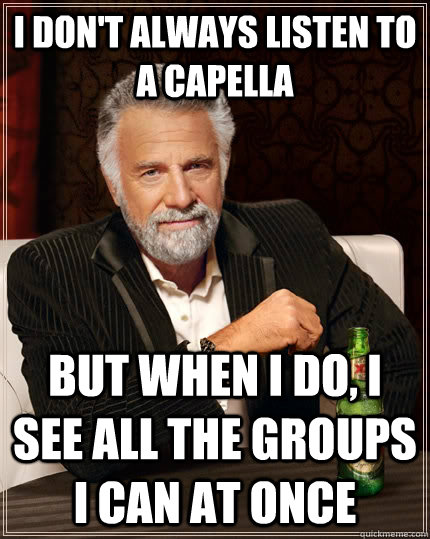 I don't always listen to A Capella but when I do, I see all the groups I can at once  The Most Interesting Man In The World