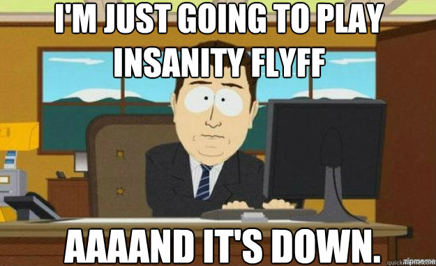 I'm just going to play insanity flyff AAAAND IT'S down.  aaaand its gone
