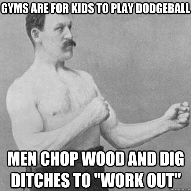 Gyms are for kids to play dodgeball men chop wood and dig ditches to 