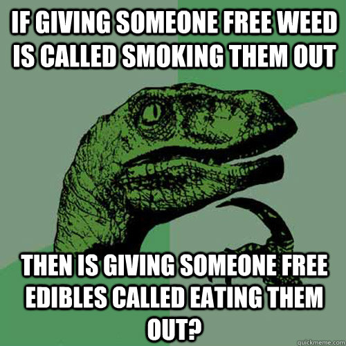 If giving someone free weed is called smoking them out Then is giving someone free edibles called eating them out?  Philosoraptor