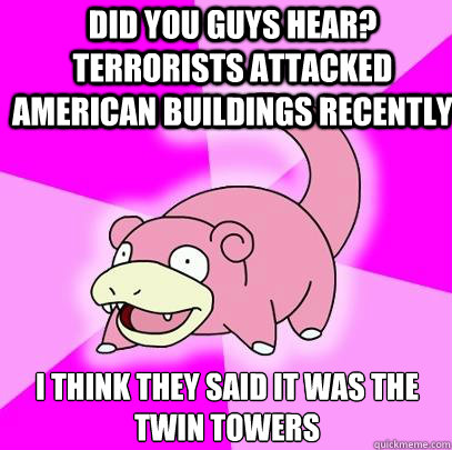 Did you guys hear? Terrorists attacked American buildings recently I think they said it was the Twin Towers  Slowpoke