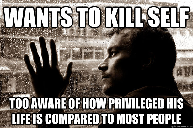 WANTS TO KILL SELF TOO AWARE OF HOW PRIVILEGED HIS LIFE IS COMPARED TO MOST PEOPLE  Over-Educated Problems