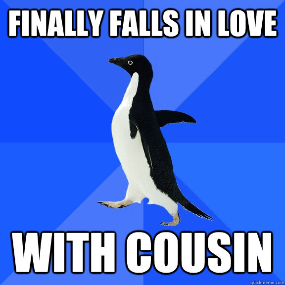 finally falls in love with cousin  Socially Awkward Penguin