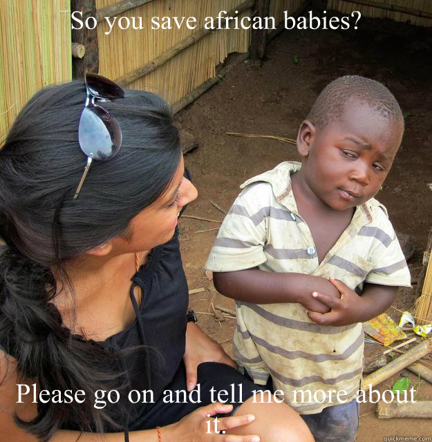 So you save african babies? Please go on and tell me more about it.  Skeptical Third World Kid