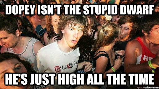 Dopey isn't the stupid dwarf He's just high all the time  Suddenly Clarity Clarence