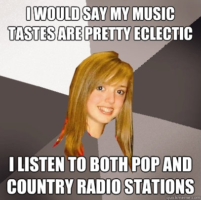 I would say my music tastes are pretty eclectic I listen to both pop AND country radio stations  Musically Oblivious 8th Grader