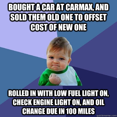 Bought a car at Carmax, and sold them old one to offset cost of new one Rolled in with low fuel light on, check engine light on, and oil change due in 100 miles - Bought a car at Carmax, and sold them old one to offset cost of new one Rolled in with low fuel light on, check engine light on, and oil change due in 100 miles  Success Kid