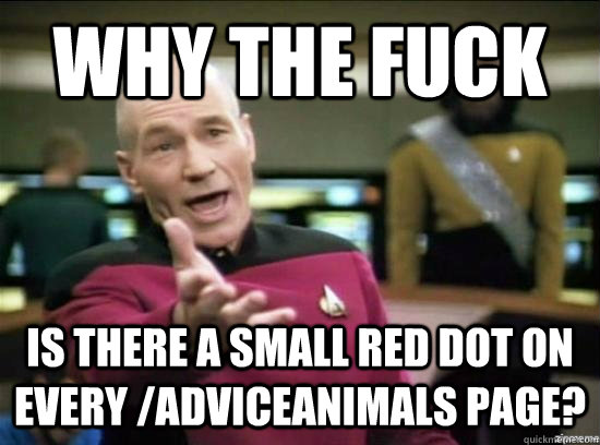 Why the fuck is there a small red dot on every /adviceanimals page?  Annoyed Picard HD