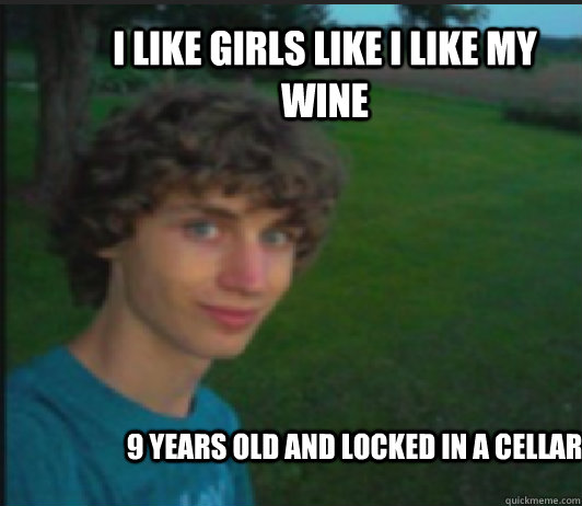 i like girls like i like my wine 9 years old and locked in a cellar  
