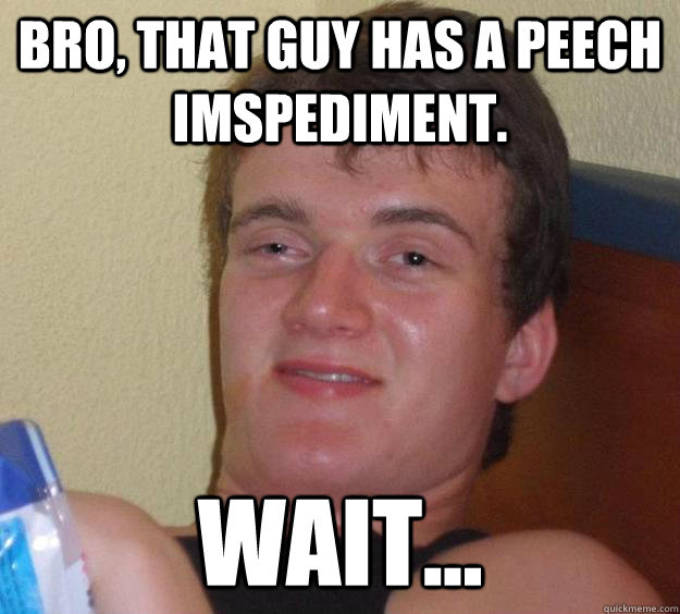 Bro, that guy has a peech imspediment. wait...   10 Guy