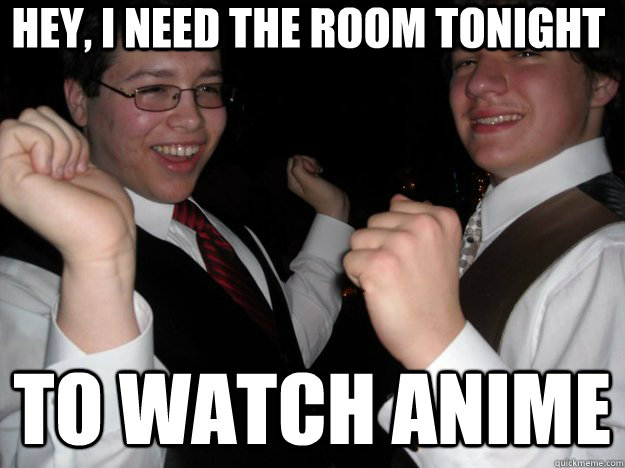 Hey, I need the room tonight To watch anime  