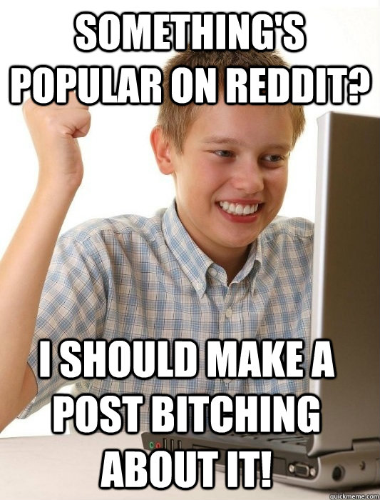 Something's popular on reddit? I should make a post bitching about it!  First Day on the Internet Kid