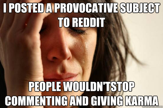 I posted a provocative subject to reddit people wouldn'tstop commenting and giving karma   First World Problems
