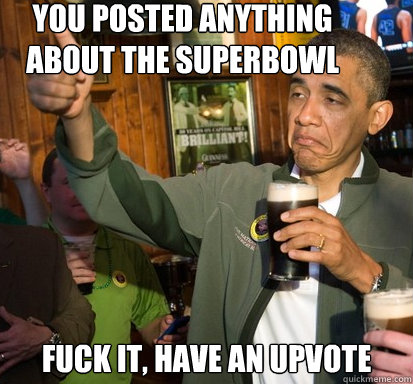 You posted anything about the superbowl fuck it, have an upvote  - You posted anything about the superbowl fuck it, have an upvote   Upvote Obama
