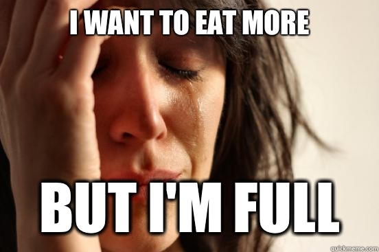 I want to eat more But i'm full  First World Problems