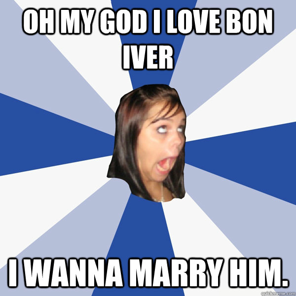 OH MY GOD I LOVE BON IVER i wanna marry him.  Annoying Facebook Girl