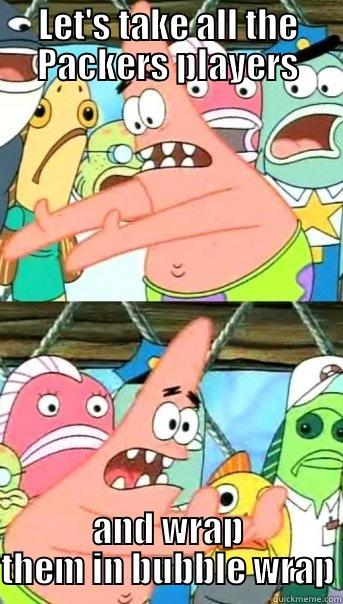LET'S TAKE ALL THE PACKERS PLAYERS AND WRAP THEM IN BUBBLE WRAP Push it somewhere else Patrick