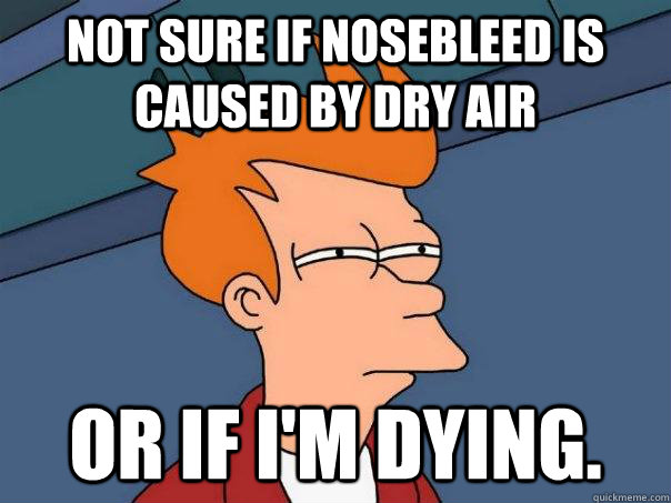 Not sure if nosebleed is caused by dry air Or if I'm dying.  Futurama Fry