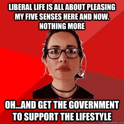 liberal life is all about pleasing my five senses here and now. nothing more oh...and get the government to support the lifestyle  Liberal Douche Garofalo