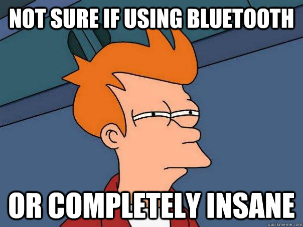 not sure if using bluetooth or completely insane - not sure if using bluetooth or completely insane  Futurama Fry