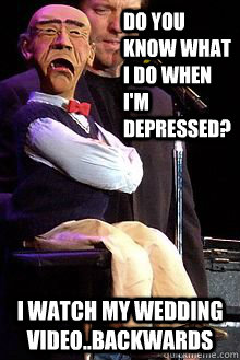Do you know what i do when i'm depressed?  I watch my wedding video..backwards  Walter the whiner