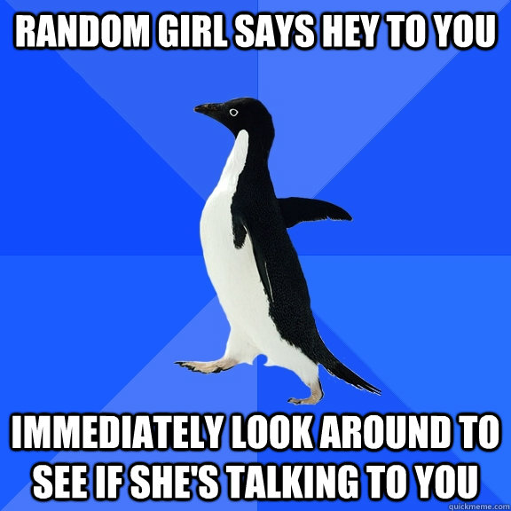 Random girl says hey to you Immediately look around to see if she's talking to you  Socially Awkward Penguin