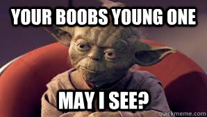 Your boobs young one may i see?  Wise Yoda