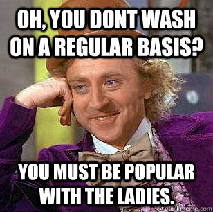 oh, you dont wash on a regular basis? you must be popular with the ladies.  Condescending Wonka