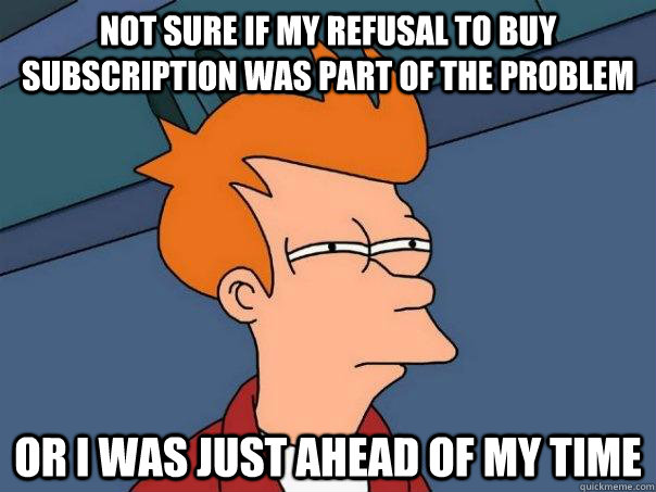 Not sure if my refusal to buy subscription was part of the problem Or i was just ahead of my time  Futurama Fry