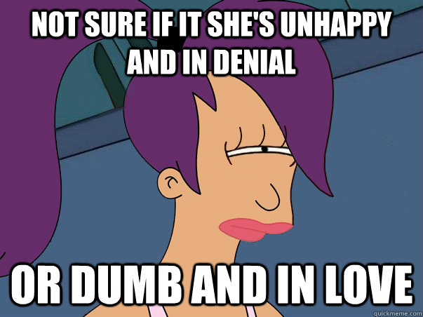 not sure if it she's unhappy and in denial or dumb and in love - not sure if it she's unhappy and in denial or dumb and in love  Leela Futurama