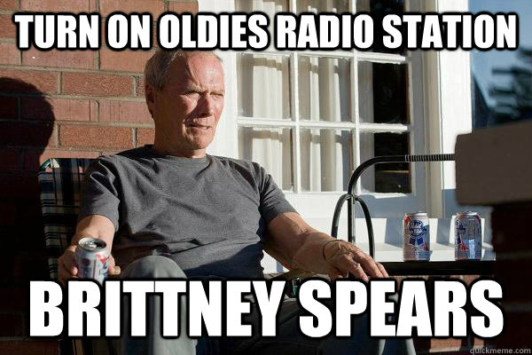 Turn on oldies radio station brittney spears  Feels Old Man