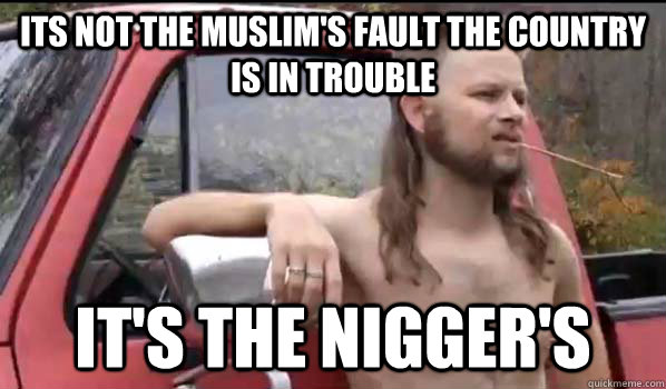 Its not the muslim's fault the country is in trouble It's the nigger's  Almost Politically Correct Redneck
