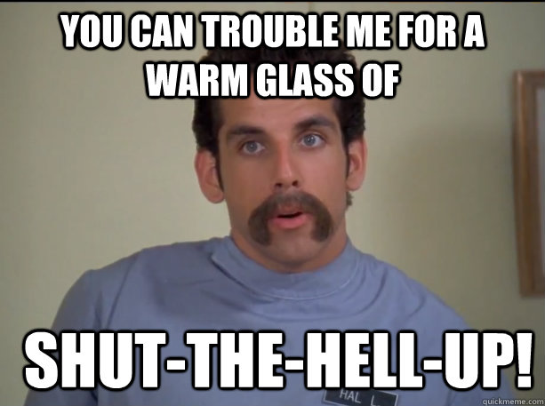 You can trouble me for a warm glass of   shut-the-hell-up!  Happy Gilmore Nurse