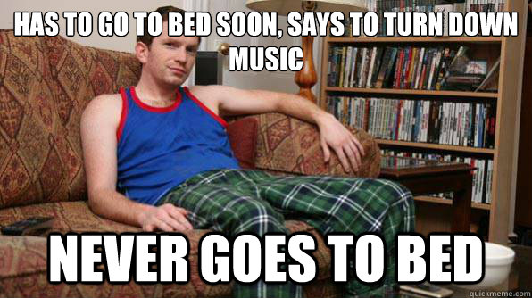 Has to go to bed soon, says to turn down music never goes to bed  