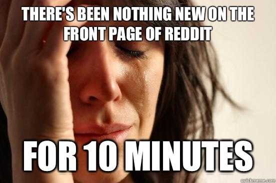 There's been nothing new on the front page of reddit For 10 minutes - There's been nothing new on the front page of reddit For 10 minutes  First World Problems