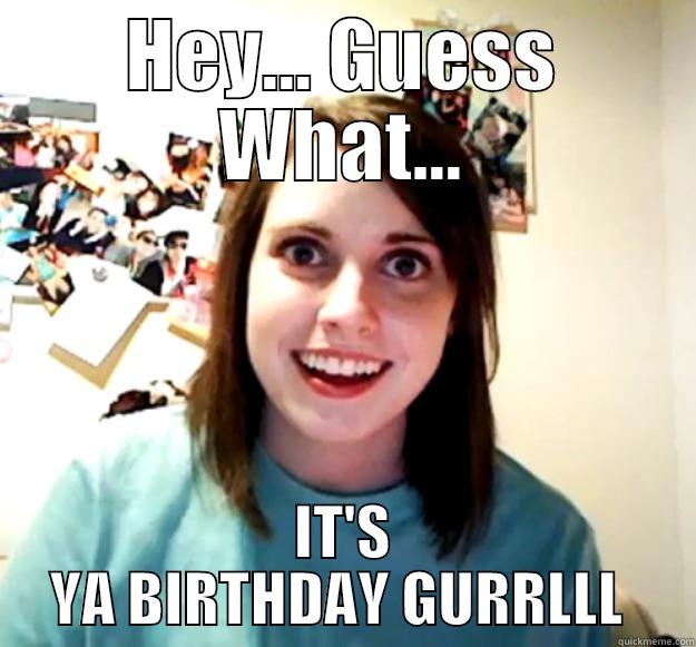 HEY... GUESS WHAT... IT'S YA BIRTHDAY GURRLLL  Overly Attached Girlfriend