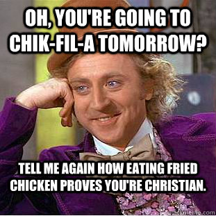 Oh, you're going to Chik-fil-a tomorrow? Tell me again how eating fried chicken proves you're Christian.  Condescending Wonka