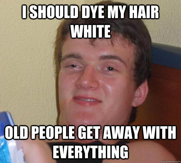 I should dye my hair white Old people get away with everything  10 Guy
