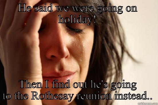 HE SAID WE WERE GOING ON HOLIDAY! THEN I FIND OUT HE'S GOING TO THE ROTHESAY REUNION INSTEAD.. First World Problems