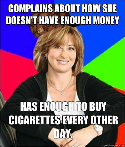 COMPLAINS ABOUT HOW SHE DOESN'T HAVE ENOUGH MONEY HAS ENOUGH TO BUY CIGARETTES EVERY OTHER DAY.  Scumbag mom