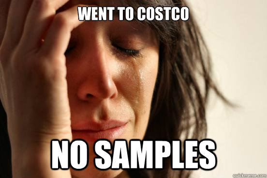 Went to Costco no samples  First World Problems