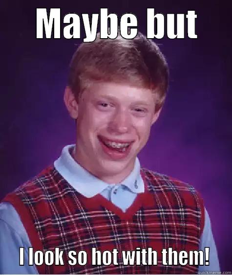      MAYBE BUT        I LOOK SO HOT WITH THEM!   Bad Luck Brian