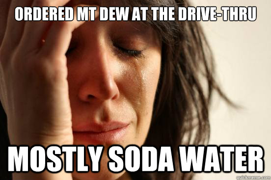 ordered Mt dew at the drive-thru mostly soda water  First World Problems